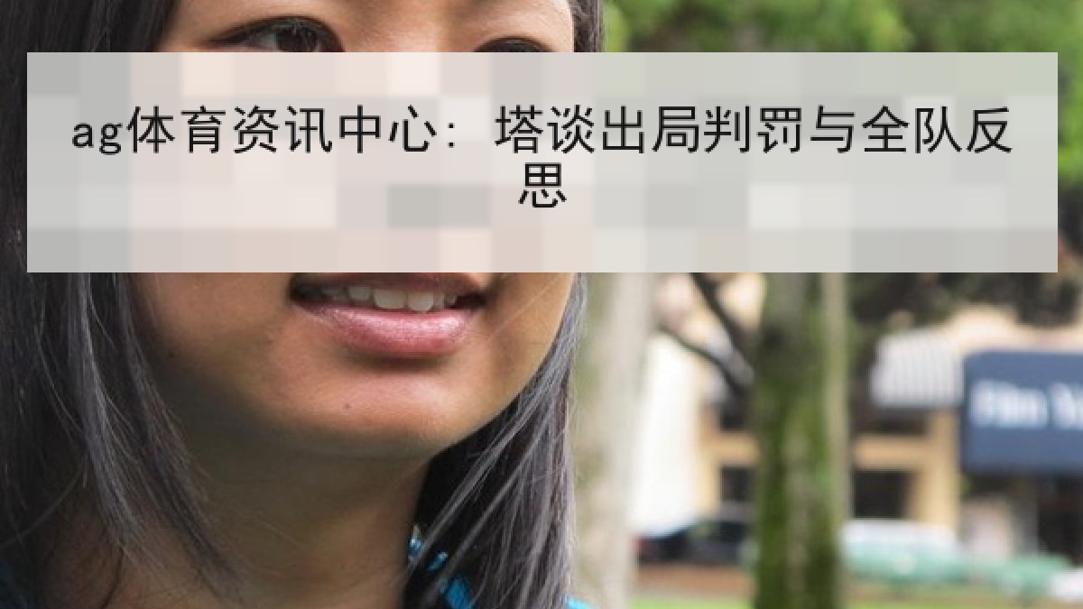 ag体育资讯中心: 塔谈出局判罚与全队反思