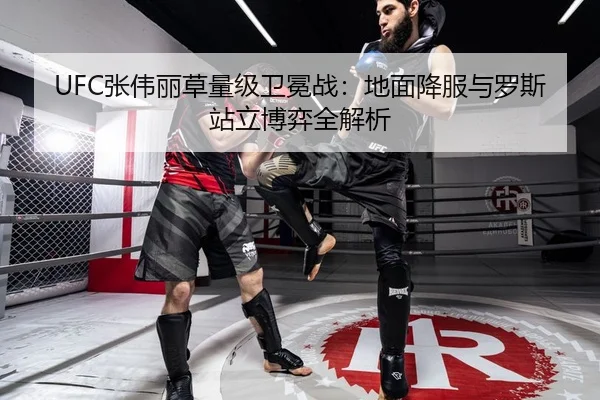 UFC张伟丽草量级卫冕战：地面降服与罗斯站立博弈全解析