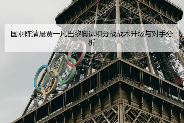 国羽陈清晨贾一凡巴黎奥运积分战战术升级与对手分析