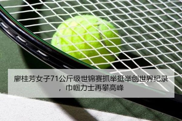廖桂芳女子71公斤级世锦赛抓举挺举创世界纪录，巾帼力士再攀高峰