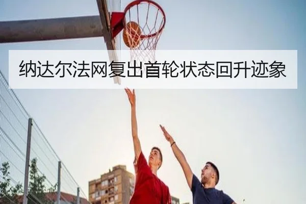 纳达尔法网复出首轮状态回升迹象