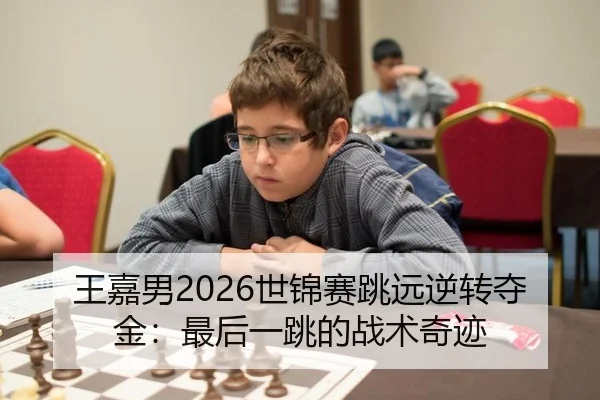 王嘉男2026世锦赛跳远逆转夺金：最后一跳的战术奇迹