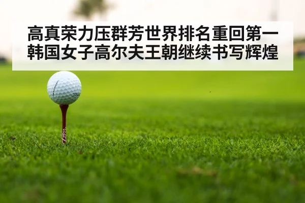 高真荣力压群芳世界排名重回第一 韩国女子高尔夫王朝继续书写辉煌