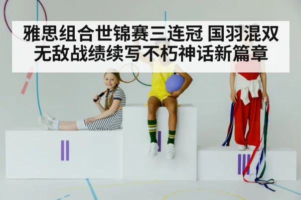 雅思组合世锦赛三连冠 国羽混双无敌战绩续写不朽神话新篇章
