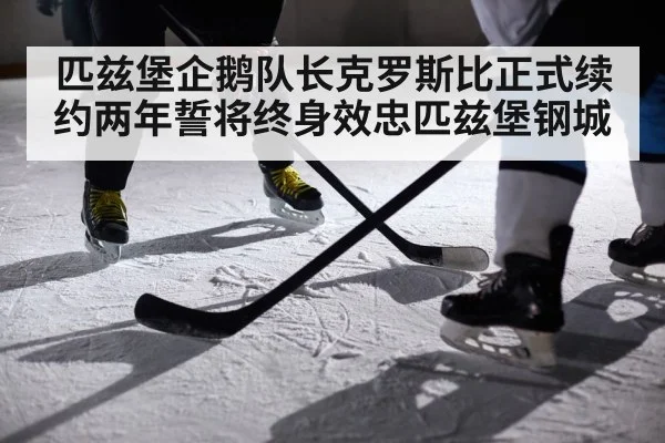 匹兹堡企鹅队长克罗斯比正式续约两年誓将终身效忠匹兹堡钢城