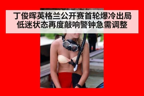 丁俊晖英格兰公开赛首轮爆冷出局低迷状态再度敲响警钟急需调整